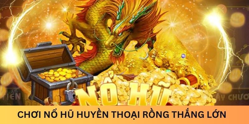 Chơi Nổ hũ huyền thoại rồng thắng lớn