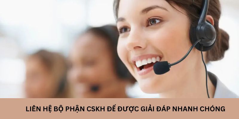 Liên hệ bộ phận CSKH để được giải đáp nhanh chóng