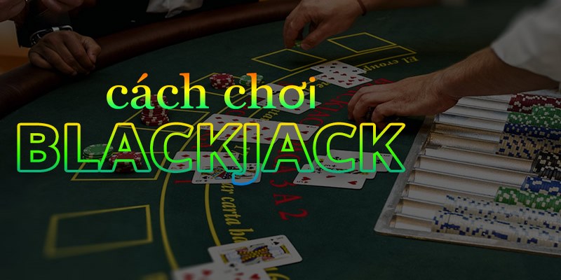 Cách Chơi Blackjack - Kinh Nghiệm Bất Bại Cho Mọi Bet Thủ