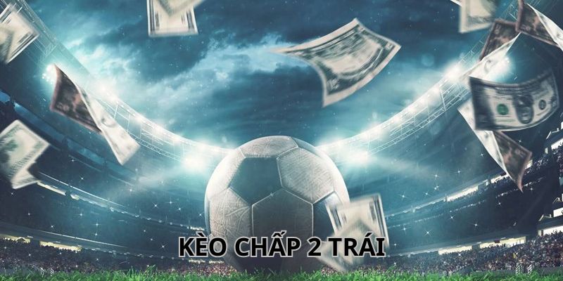 Hé lộ kinh nghiệm chơi kèo chấp 2 trái thắng lớn cho bạn mới