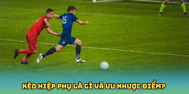 Kèo hiệp phụ là gì và ưu nhược điểm?