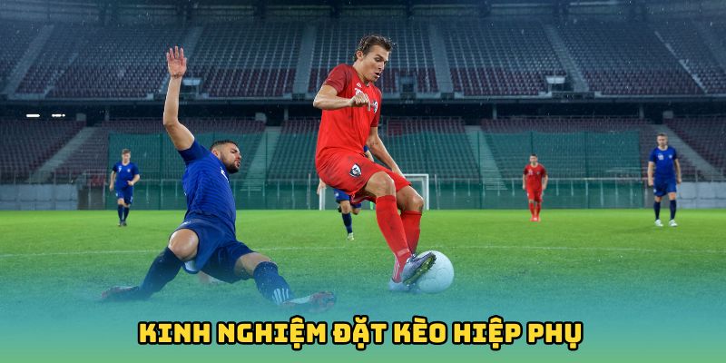 Kinh nghiệm đặt kèo hiệp phụ chuẩn xác, dễ ăn tiền
