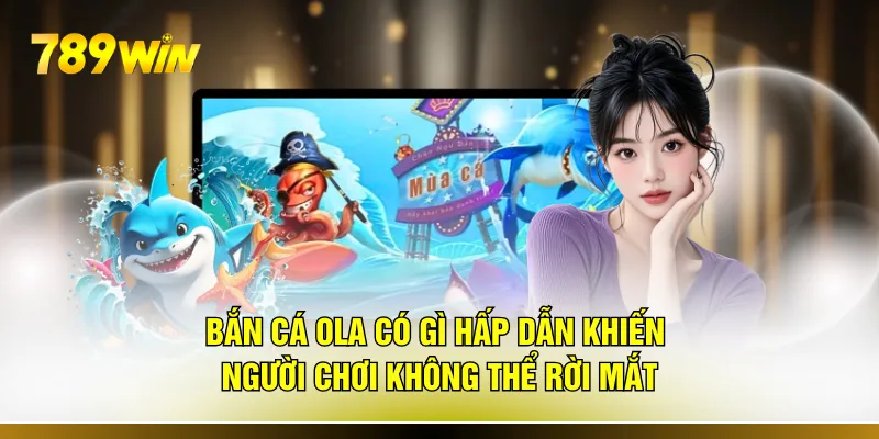 Bắn cá Ola có gì hấp dẫn khiến người chơi không thể rời mắt