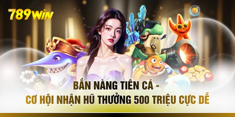 Bắn Nàng Tiên Cá - Cơ Hội Nhận Hũ Thưởng 500 Triệu Cực Dễ