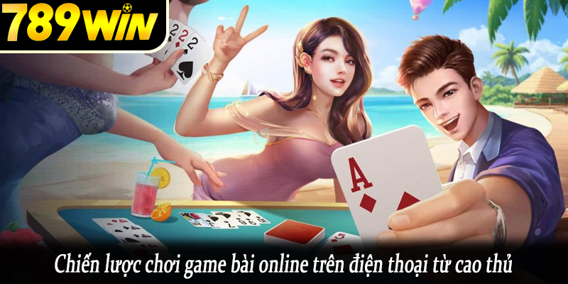 Chiến lược chơi game bài online trên điện thoại từ cao thủ