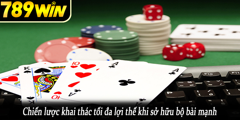 Chiến lược khai thác tối đa lợi thế khi sở hữu bộ bài mạnh