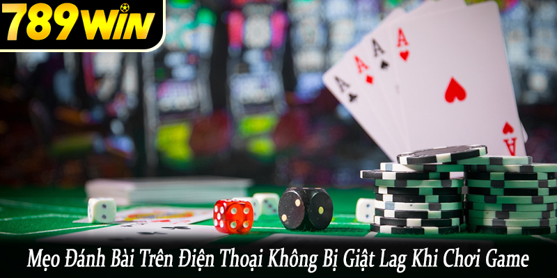 Mẹo đánh bài trên điện thoại không bị giật lag