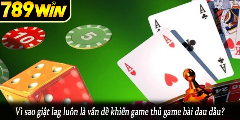 Vì sao giật lag luôn là vấn đề khiến game thủ game bài đau đầu?