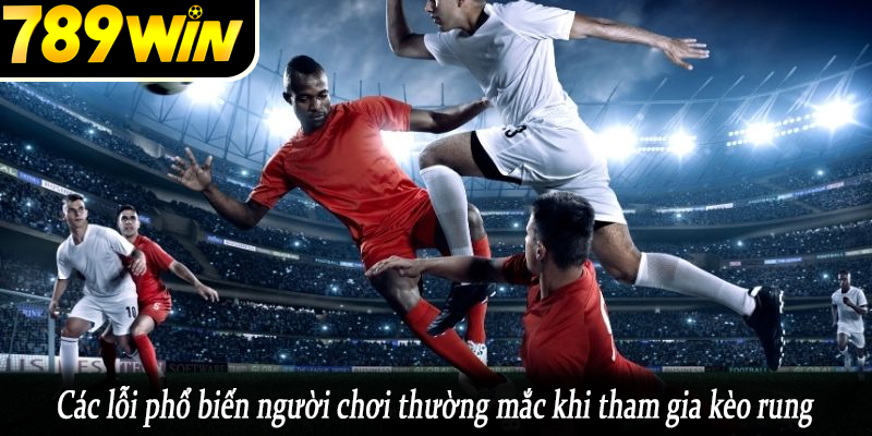 Các lỗi phổ biến người chơi thường mắc khi tham gia kèo rung