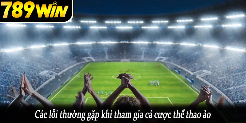 Các lỗi thường gặp khi tham gia cá cược thể thao ảo