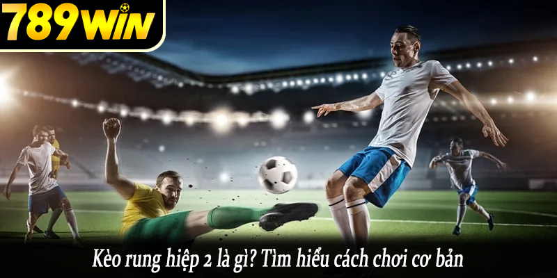 Kèo rung hiệp 2 là gì? Tìm hiểu cách chơi cơ bản