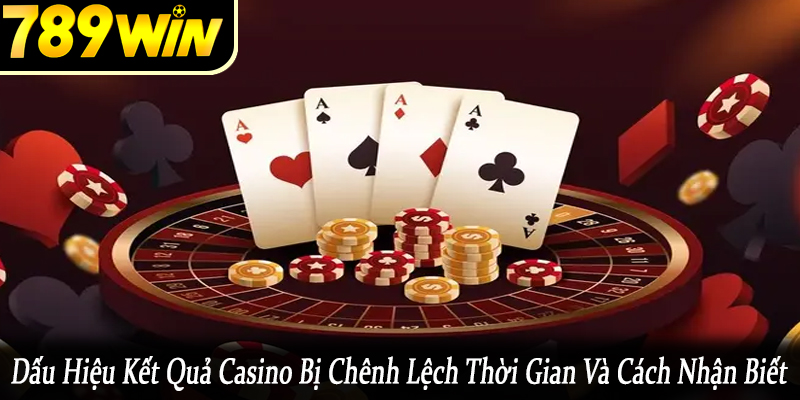 dấu hiệu kết quả casino bị chênh lệch thời gian