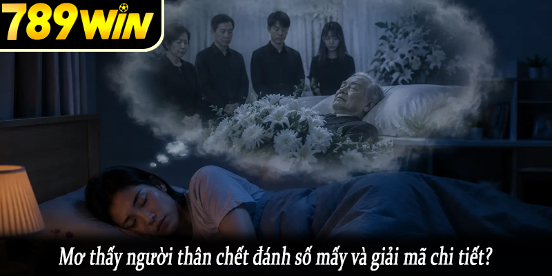 Mơ thấy người thân chết đánh số mấy và giải mã chi tiết?