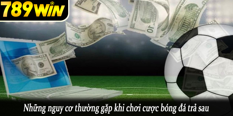 Những nguy cơ thường gặp khi chơi cược bóng đá trả sau